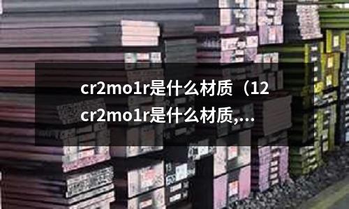 cr2mo1r是什么材質（12cr2mo1r是什么材質,學名叫什么）