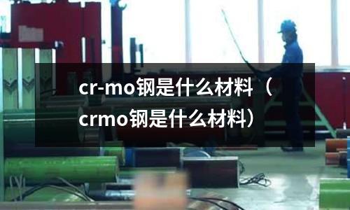 cr-mo鋼是什么材料(crmo鋼是什么材料)