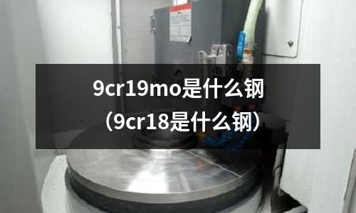 9cr19mo是什么鋼(9cr18是什么鋼)