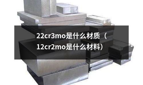 22cr3mo是什么材質(zhì)(12cr2mo是什么材料)