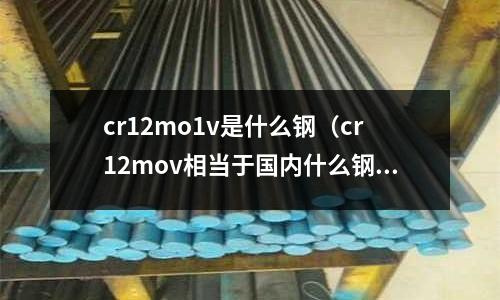 cr12mo1v是什么鋼（cr12mov相當于國內什么鋼）