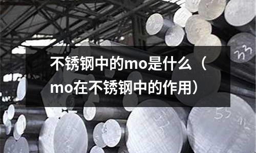不銹鋼中的mo是什么(mo在不銹鋼中的作用)