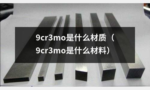 9cr3mo是什么材質(9cr3mo是什么材料)