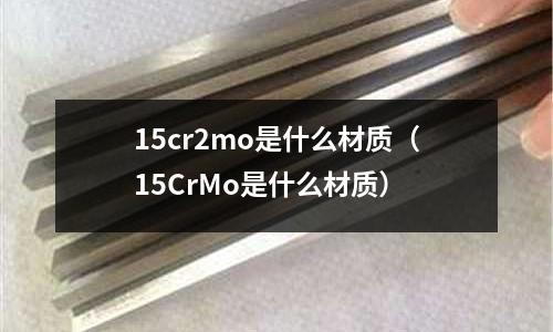 15cr2mo是什么材質(zhì)(15CrMo是什么材質(zhì))
