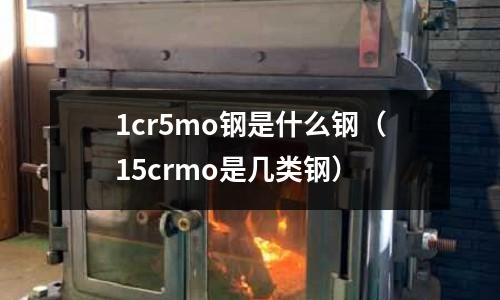 1cr5mo鋼是什么鋼(15crmo是幾類鋼)