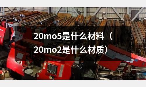 20mo5是什么材料（20mo2是什么材質）
