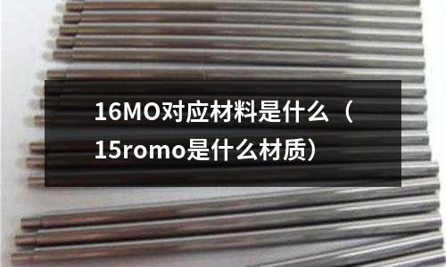 16MO對應(yīng)材料是什么(15romo是什么材質(zhì))