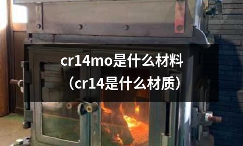 cr14mo是什么材料(cr14是什么材質(zhì))