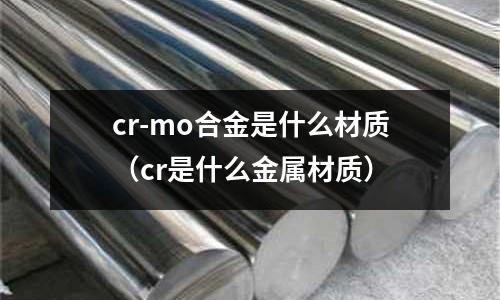 cr-mo合金是什么材質(cr是什么金屬材質)