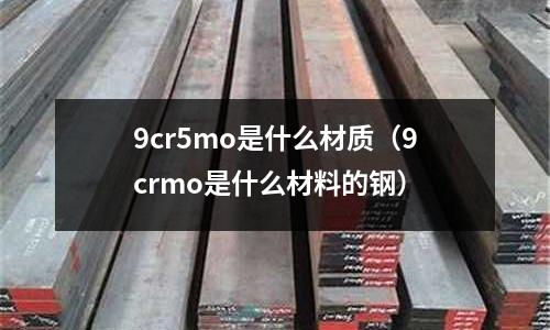 9cr5mo是什么材質(zhì)（9crmo是什么材料的鋼）