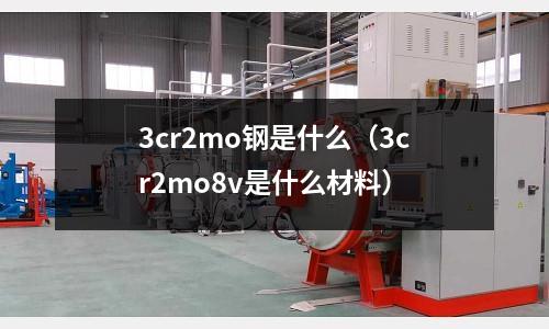 3cr2mo鋼是什么(3cr2mo8v是什么材料)