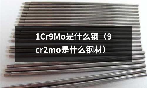 1Cr9Mo是什么鋼（9cr2mo是什么鋼材）