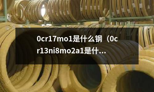 0cr17mo1是什么鋼（0cr13ni8mo2a1是什么鋼）
