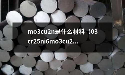 mo3cu2n是什么材料(03cr25ni6mo3cu2n是什么材料)