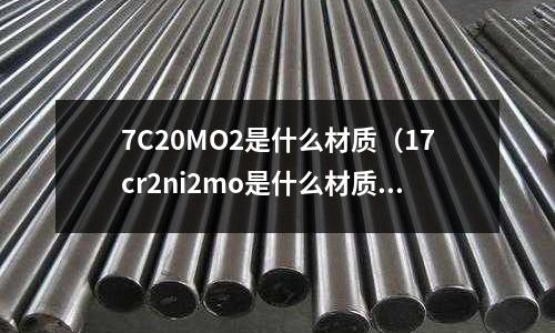 7C20MO2是什么材質(zhì)(17cr2ni2mo是什么材質(zhì))