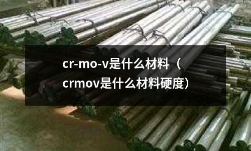 cr-mo-v是什么材料(crmov是什么材料硬度)