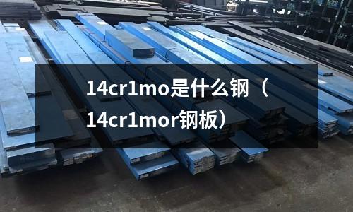 14cr1mo是什么鋼(14cr1mor鋼板)