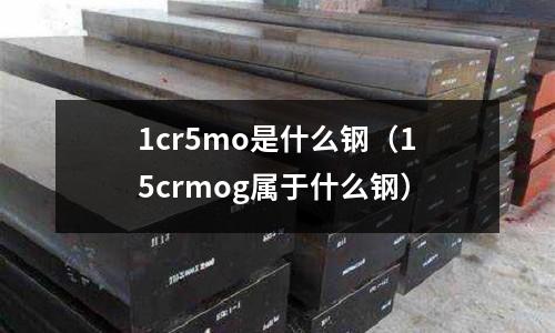 1cr5mo是什么鋼(15crmog屬于什么鋼)