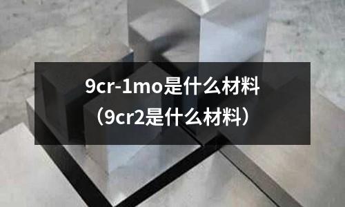 9cr-1mo是什么材料(9cr2是什么材料)