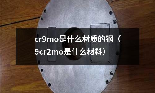 cr9mo是什么材質的鋼（9cr2mo是什么材料）