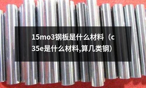 15mo3鋼板是什么材料(c35e是什么材料,算幾類鋼)