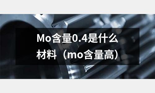 Mo含量0.4是什么材料(mo含量高)