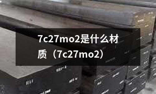 7c27mo2是什么材質(zhì)(7c27mo2)