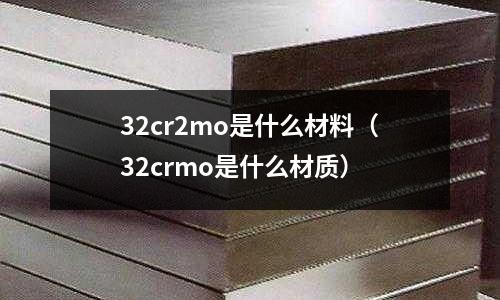 32cr2mo是什么材料(32crmo是什么材質)
