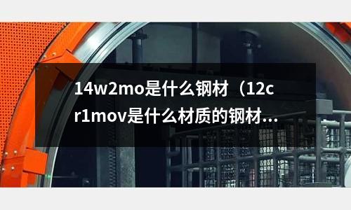 14w2mo是什么鋼材（12cr1mov是什么材質的鋼材）