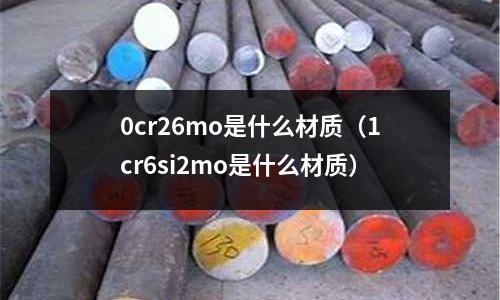 0cr26mo是什么材質(zhì)(1cr6si2mo是什么材質(zhì))