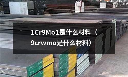 1Cr9Mo1是什么材料（9crwmo是什么材料）