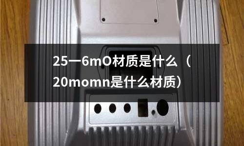 25一6mO材質(zhì)是什么（20momn是什么材質(zhì)）