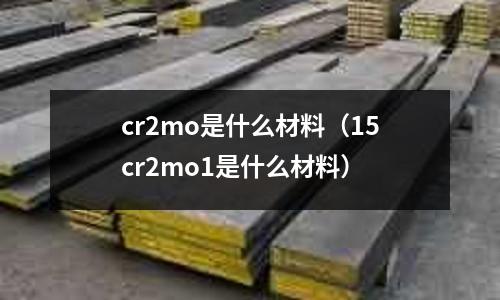cr2mo是什么材料（15cr2mo1是什么材料）