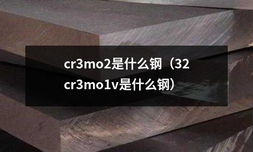 cr3mo2是什么鋼（32cr3mo1v是什么鋼）