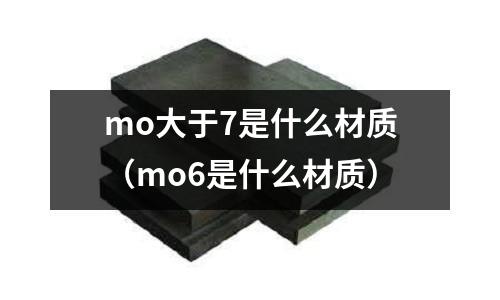 mo大于7是什么材質（mo6是什么材質）