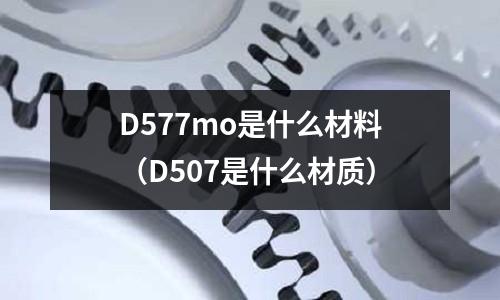 D577mo是什么材料（D507是什么材質）