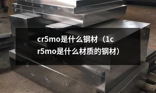 cr5mo是什么鋼材（1cr5mo是什么材質的鋼材）