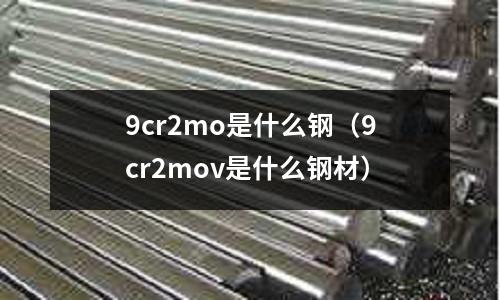 9cr2mo是什么鋼（9cr2mov是什么鋼材）