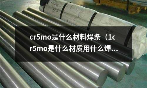 cr5mo是什么材料焊條（1cr5mo是什么材質用什么焊條焊接）