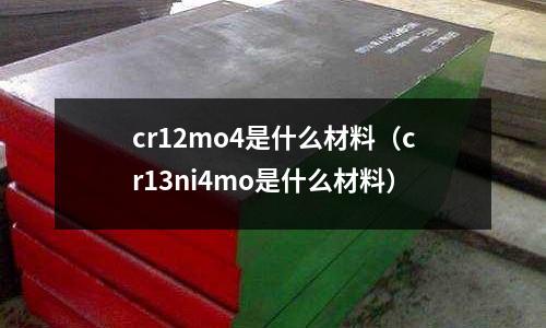 cr12mo4是什么材料（cr13ni4mo是什么材料）