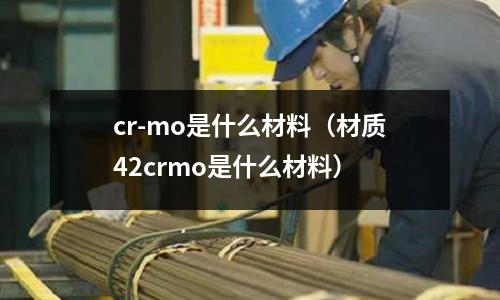 cr-mo是什么材料（材質42crmo是什么材料）