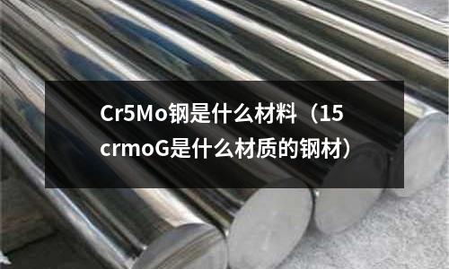 Cr5Mo鋼是什么材料（15crmoG是什么材質的鋼材）