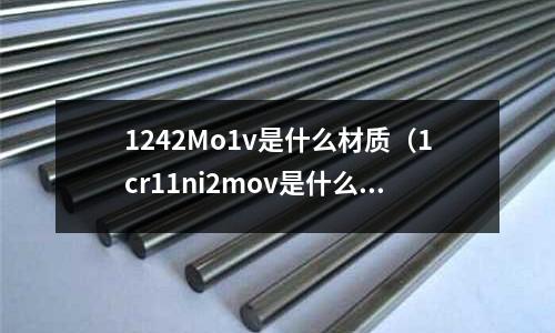 1242Mo1v是什么材質(zhì)（1cr11ni2mov是什么材料）