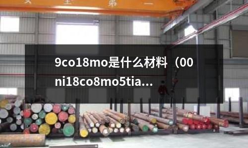 9co18mo是什么材料(00ni18co8mo5tial材料標準)