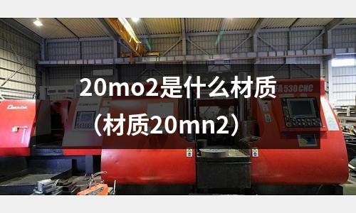 20mo2是什么材質（材質20mn2）