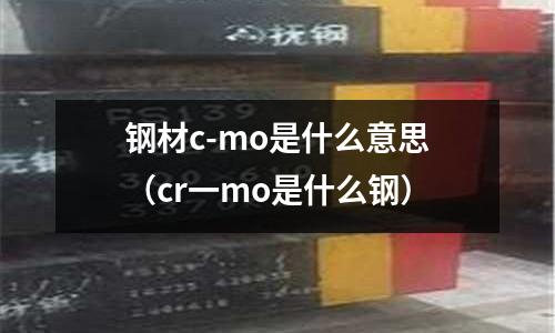 鋼材c-mo是什么意思(cr一mo是什么鋼)