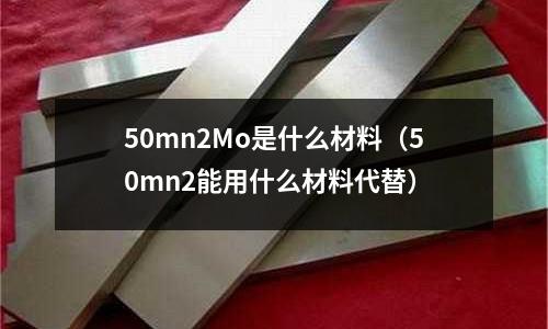 50mn2Mo是什么材料（50mn2能用什么材料代替）