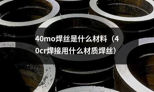 40mo焊絲是什么材料（40cr焊接用什么材質焊絲）