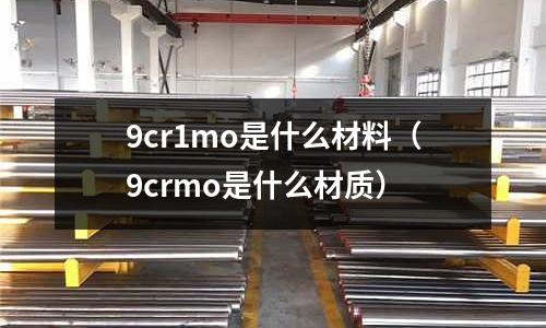 9cr1mo是什么材料(9crmo是什么材質)