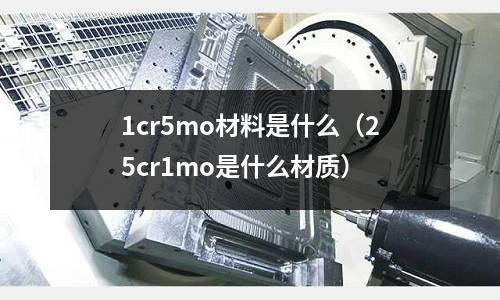 1cr5mo材料是什么(25cr1mo是什么材質)